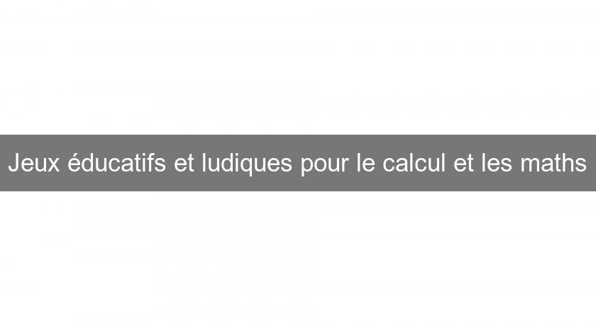 Jeux éducatifs et ludiques pour le calcul et les maths Jeux éducatifs et ludiques pour le calcul et les maths