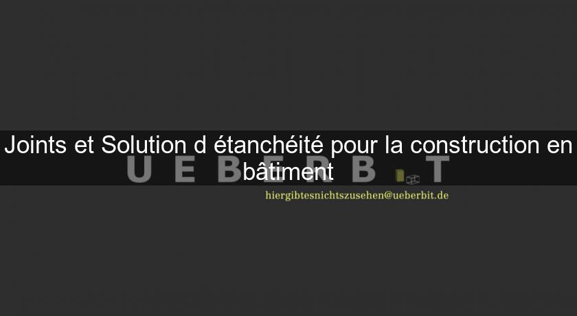 Joints et Solution d'étanchéité pour la construction en bâtiment Joints et Solution d'étanchéité pour la construction en bâtiment