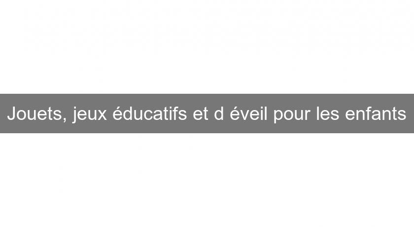 Jouets, jeux éducatifs et d'éveil pour les enfants Jouets, jeux éducatifs et d'éveil pour les enfants