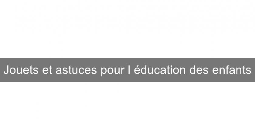 Jouets et astuces pour l'éducation des enfants Jouets et astuces pour l'éducation des enfants