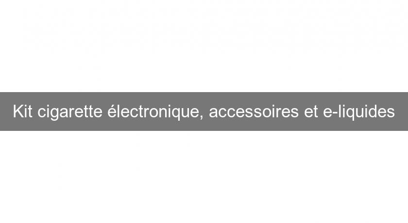 Kit cigarette électronique, accessoires et e-liquides Kit cigarette électronique, accessoires et e-liquides