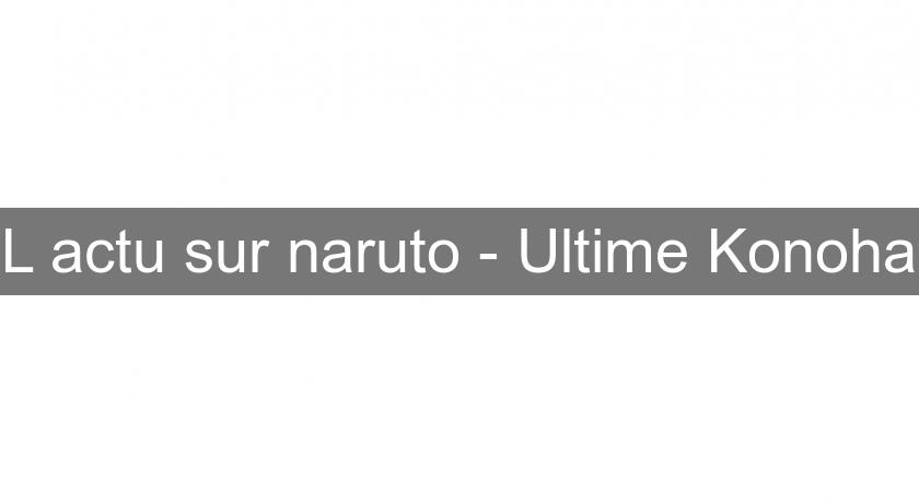 L'actu sur naruto - Ultime Konoha L'actu sur naruto - Ultime Konoha