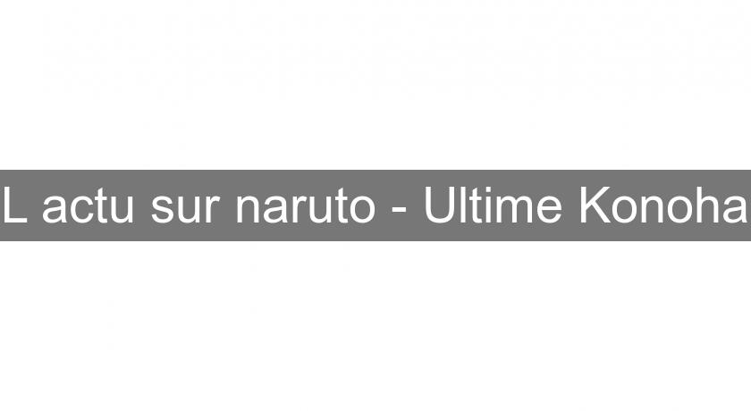 L'actu sur naruto - Ultime Konoha