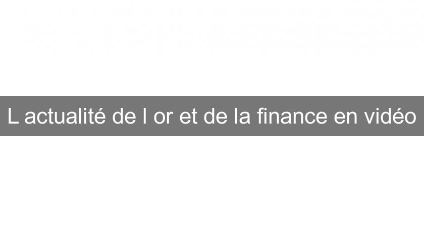 L'actualité de l'or et de la finance en vidéo