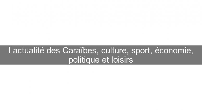 l'actualité des Caraïbes, culture, sport, économie, politique et loisirs