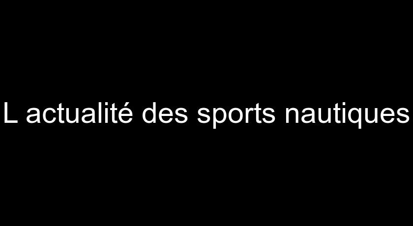 L'actualité des sports nautiques