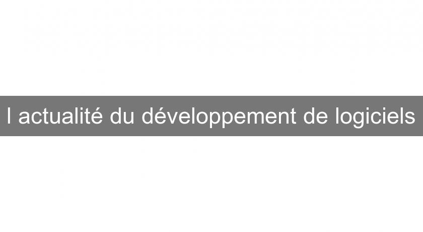 l'actualité du développement de logiciels l'actualité du développement de logiciels