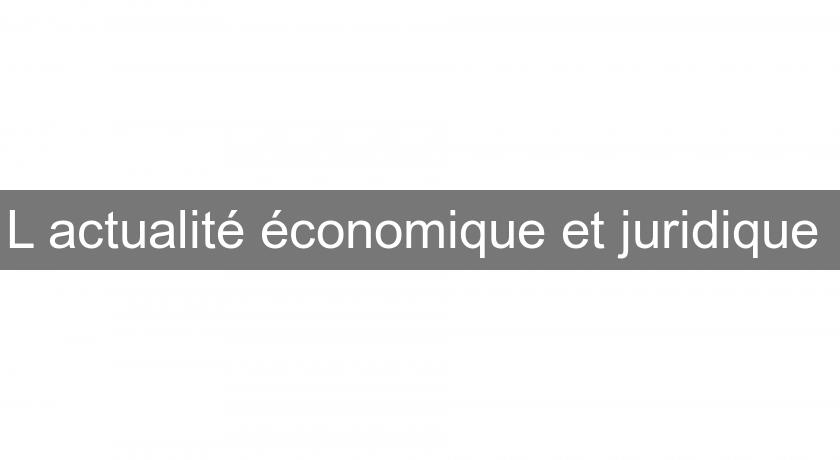 L'actualité économique et juridique L'actualité économique et juridique