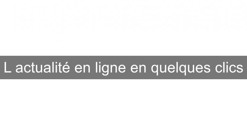 L'actualité en ligne en quelques clics L'actualité en ligne en quelques clics