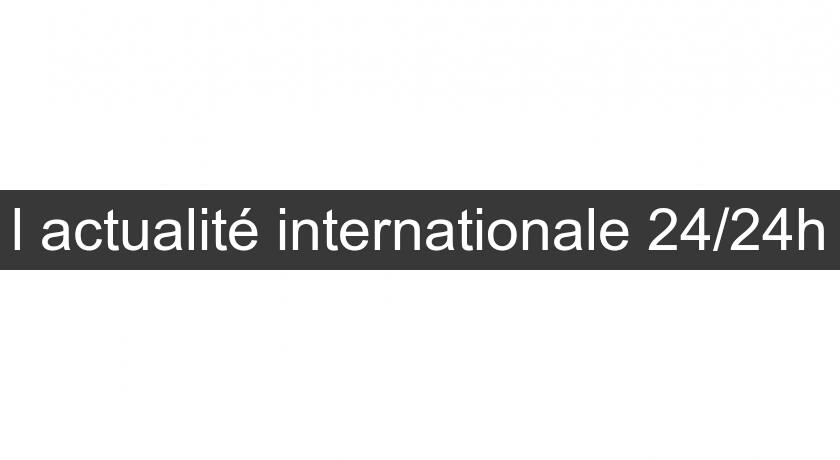 l'actualité internationale 24/24h l'actualité internationale 24/24h