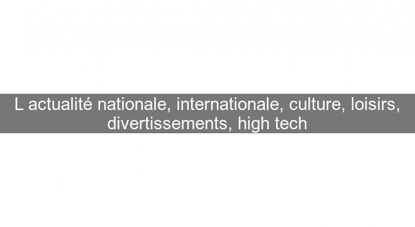L'actualité nationale, internationale, culture, loisirs, divertissements, high tech L'actualité nationale, internationale, culture, loisirs, divertissements, high tech