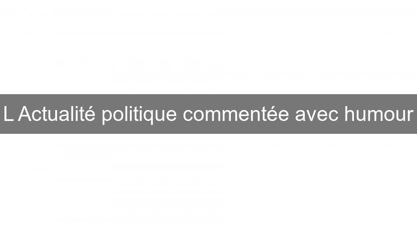 L'Actualité politique commentée avec humour L'Actualité politique commentée avec humour
