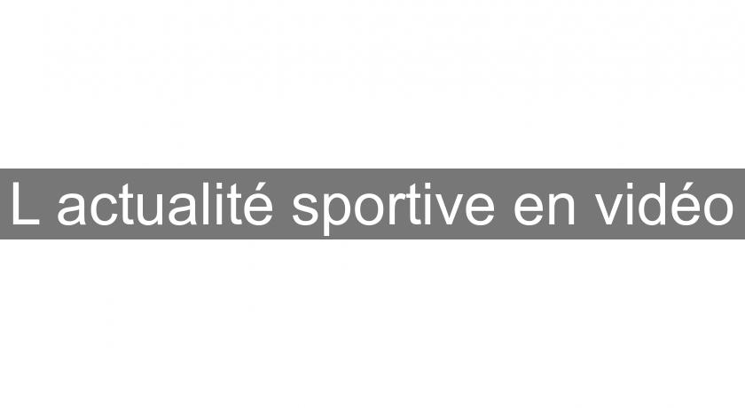 L'actualité sportive en vidéo L'actualité sportive en vidéo