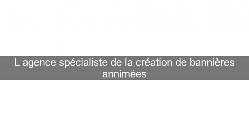 L'agence spécialiste de la création de bannières annimées L'agence spécialiste de la création de bannières annimées