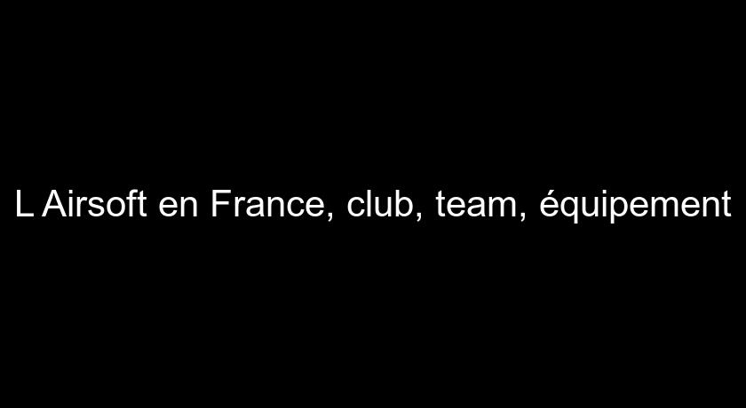 L'Airsoft en France, club, team, équipement