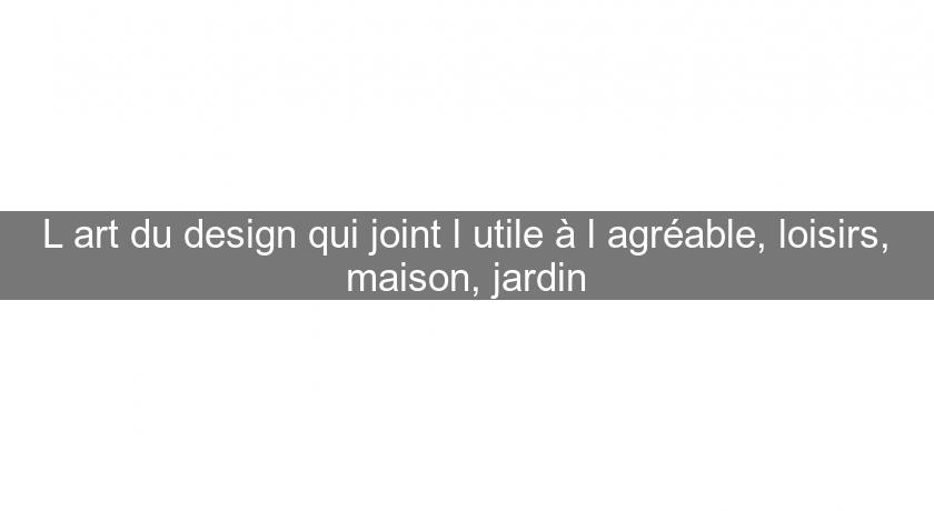 L'art du design qui joint l'utile à l'agréable, loisirs, maison, jardin