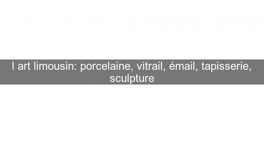 l'art limousin: porcelaine, vitrail, émail, tapisserie, sculpture l'art limousin: porcelaine, vitrail, émail, tapisserie, sculpture