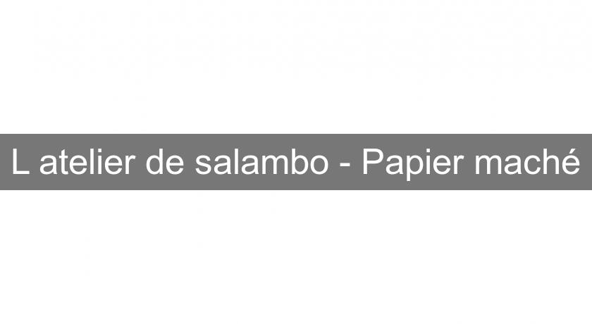L'atelier de salambo - Papier maché L'atelier de salambo - Papier maché