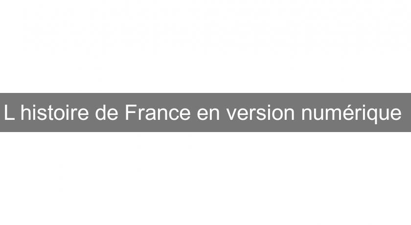 L'histoire de France en version numérique L'histoire de France en version numérique