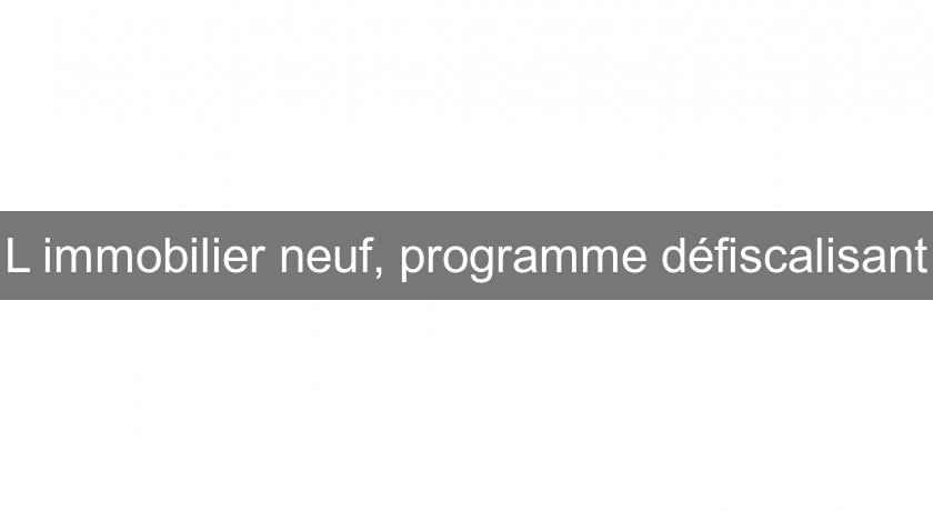 L'immobilier neuf, programme défiscalisant L'immobilier neuf, programme défiscalisant