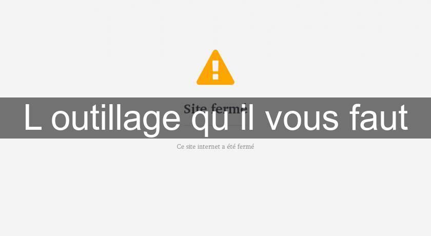 L'outillage qu'il vous faut L'outillage qu'il vous faut