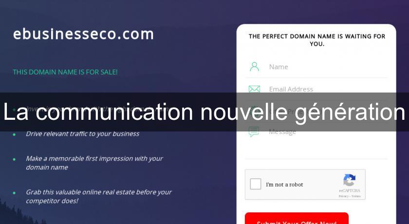 La communication nouvelle génération La communication nouvelle génération