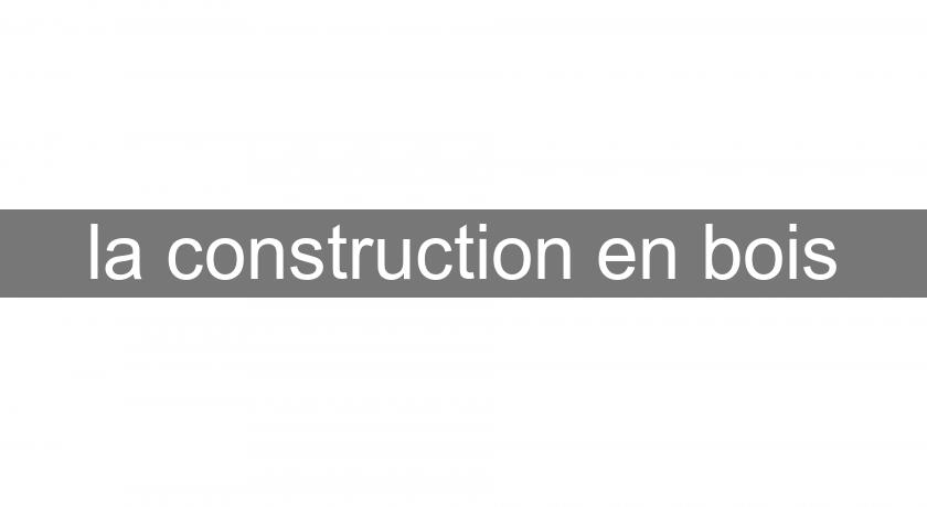 la construction en bois la construction en bois