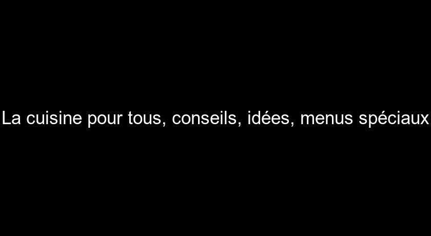 La cuisine pour tous, conseils, idées, menus spéciaux La cuisine pour tous, conseils, idées, menus spéciaux