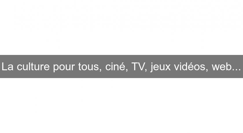 La culture pour tous, ciné, TV, jeux vidéos, web...