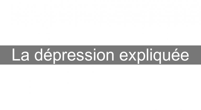La dépression expliquée La dépression expliquée