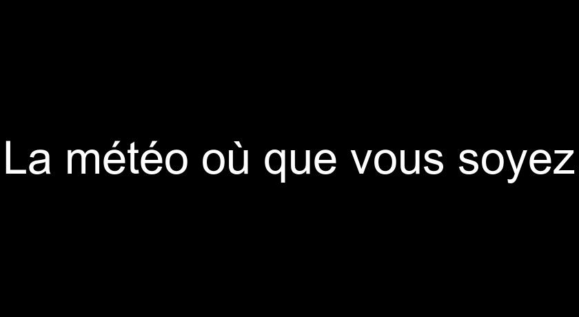 La météo où que vous soyez La météo où que vous soyez