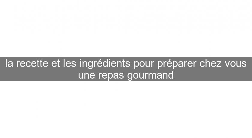 la recette et les ingrédients pour préparer chez vous une repas gourmand