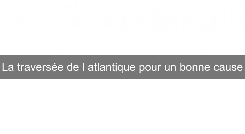 La traversée de l'atlantique pour un bonne cause La traversée de l'atlantique pour un bonne cause