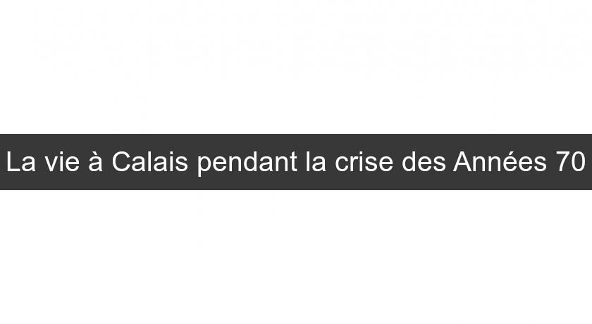 La vie à Calais pendant la crise des Années 70 La vie à Calais pendant la crise des Années 70