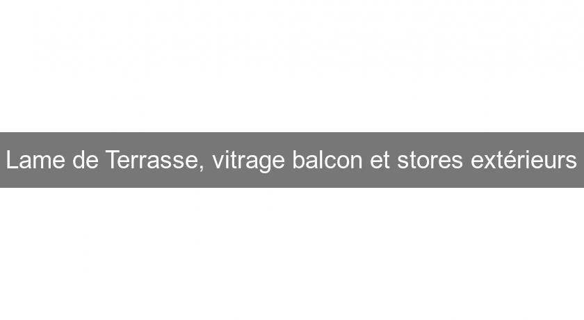 Lame de Terrasse, vitrage balcon et stores extérieurs Lame de Terrasse, vitrage balcon et stores extérieurs