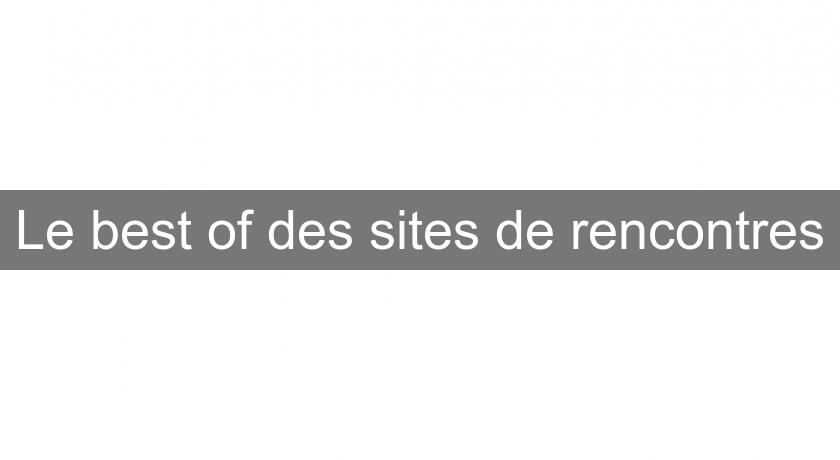 Le best of des sites de rencontres Le best of des sites de rencontres