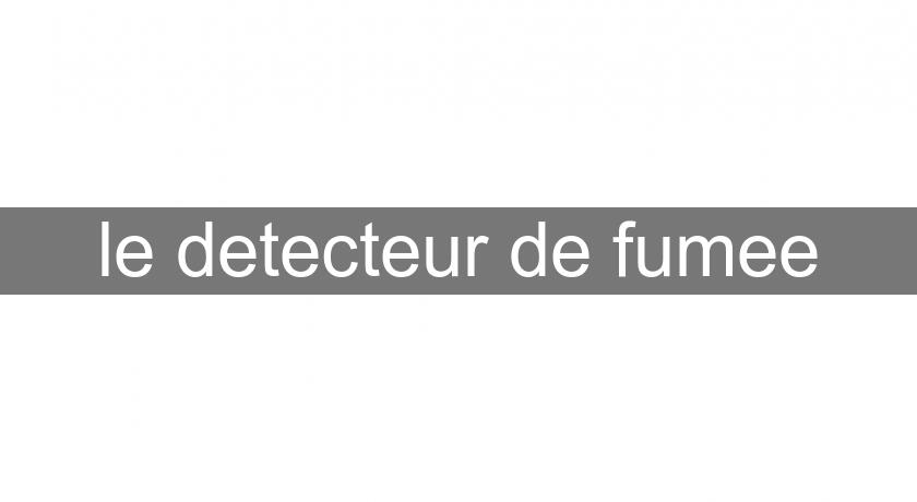 le detecteur de fumee le detecteur de fumee