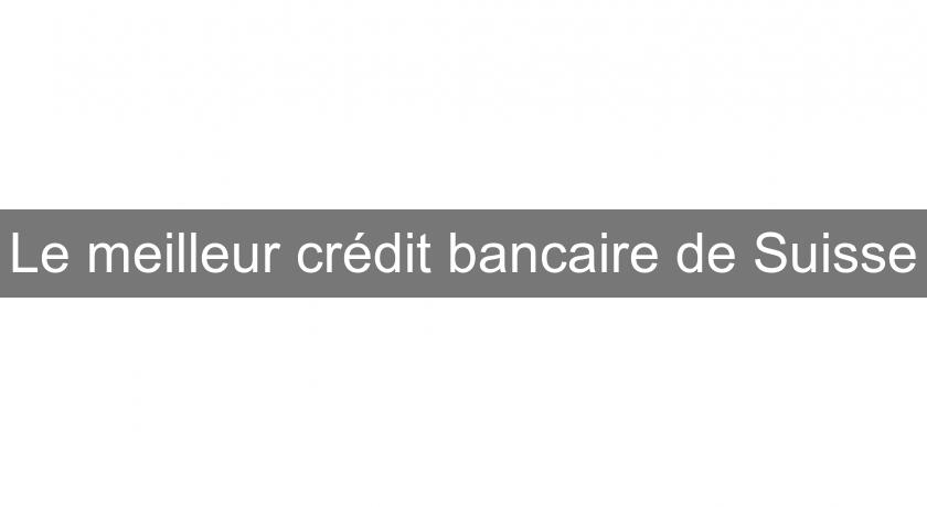 Le meilleur crédit bancaire de Suisse Le meilleur crédit bancaire de Suisse