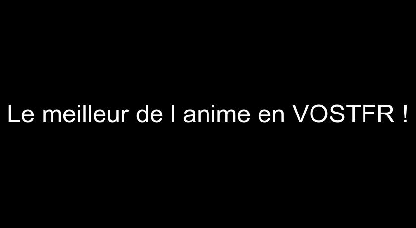 Le meilleur de l'anime en VOSTFR ! Le meilleur de l'anime en VOSTFR !