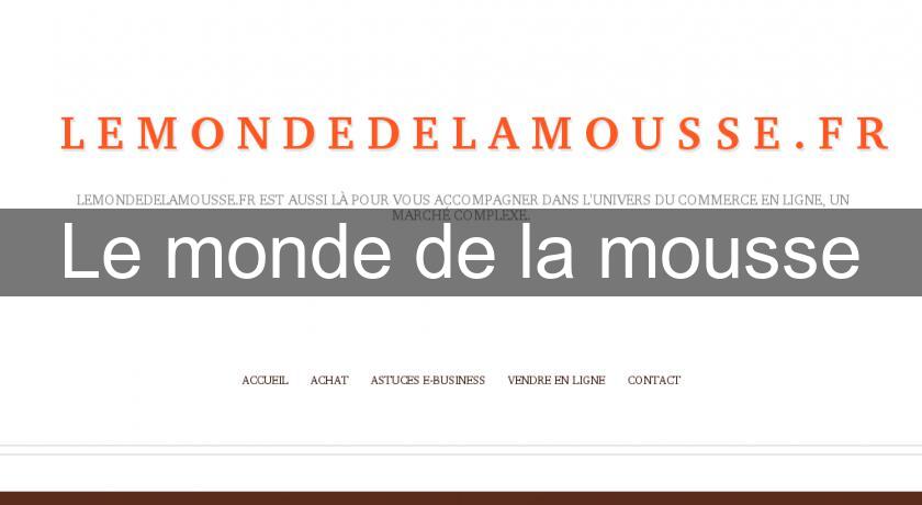 Le monde de la mousse Le monde de la mousse