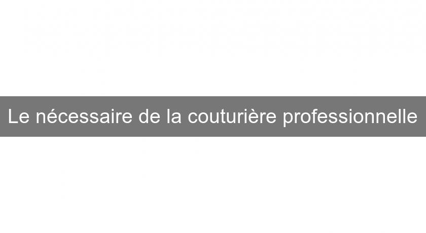 Le nécessaire de la couturière professionnelle