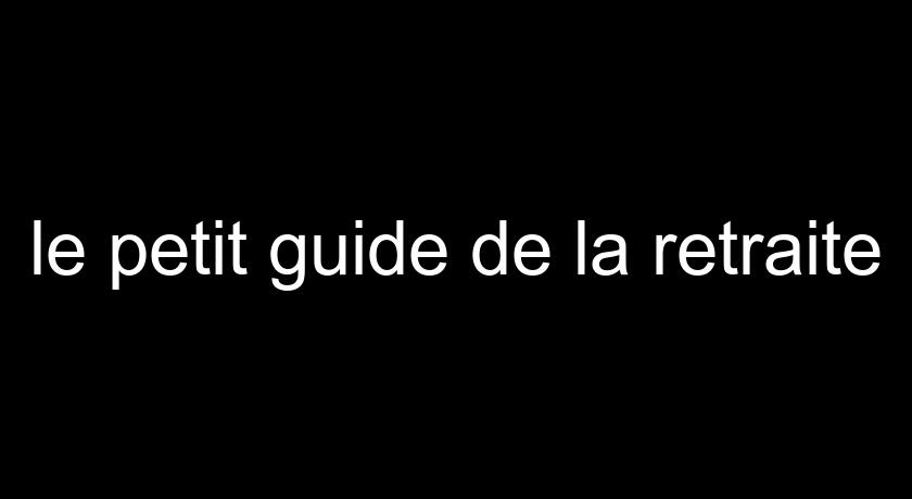 le petit guide de la retraite le petit guide de la retraite