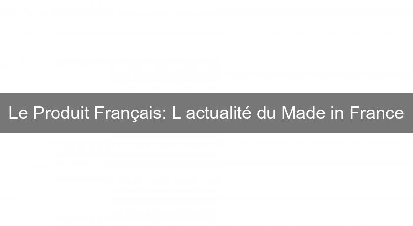 Le Produit Français: L'actualité du Made in France