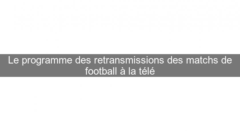 Le programme des retransmissions des matchs de football à la télé Le programme des retransmissions des matchs de football à la télé