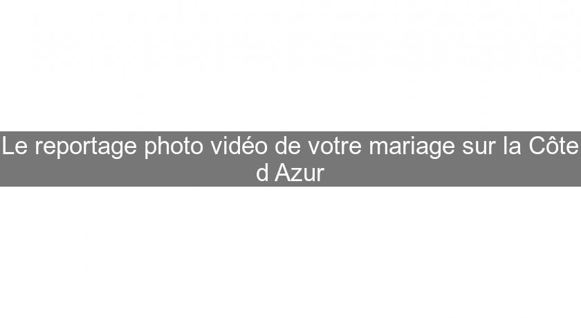 Le reportage photo vidéo de votre mariage sur la Côte d'Azur