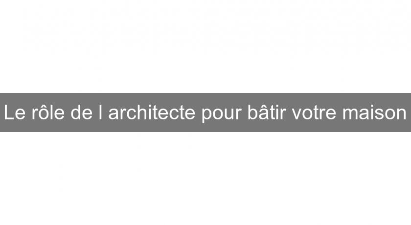 Le rôle de l'architecte pour bâtir votre maison Le rôle de l'architecte pour bâtir votre maison