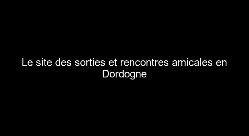 Le site des sorties et rencontres amicales en Dordogne Le site des sorties et rencontres amicales en Dordogne