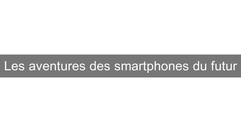 Les aventures des smartphones du futur Les aventures des smartphones du futur