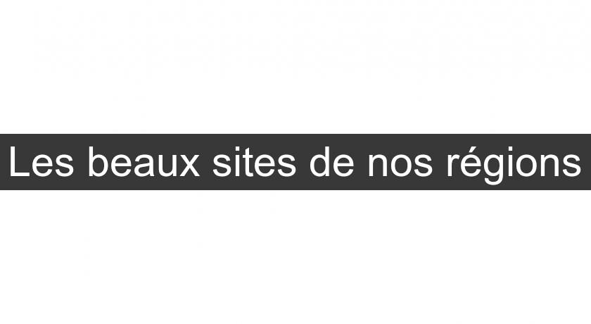 Les beaux sites de nos régions Les beaux sites de nos régions