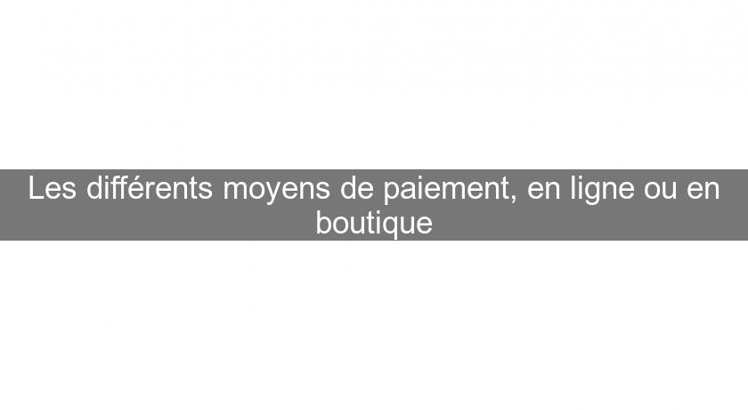 Les différents moyens de paiement, en ligne ou en boutique Les différents moyens de paiement, en ligne ou en boutique